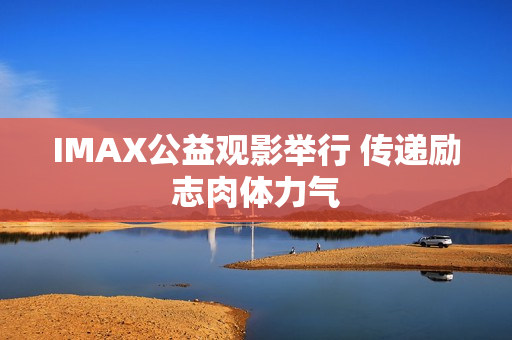 IMAX公益观影举行 传递励志肉体力气