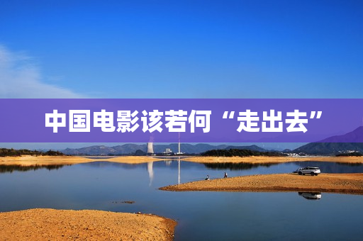中国电影该若何“走出去”