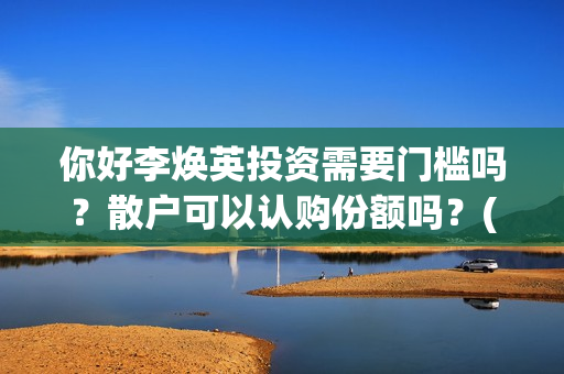 你好李焕英投资需要门槛吗？散户可以认购份额吗？(你好李焕英投资了多少亿)