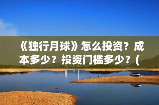 《独行月球》怎么投资？成本多少？投资门槛多少？(独行月球发行方)