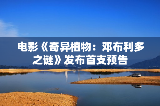 电影《奇异植物：邓布利多之谜》发布首支预告