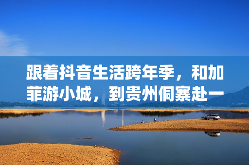 跟着抖音生活跨年季，和加菲游小城，到贵州侗寨赴一场侗年之约！(跟着抖音生活跨年的说说)