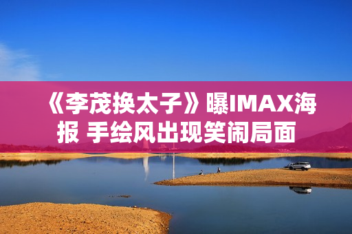 《李茂换太子》曝IMAX海报 手绘风出现笑闹局面