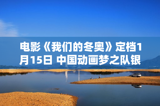 电影《我们的冬奥》定档1月15日 中国动画梦之队银幕大集结