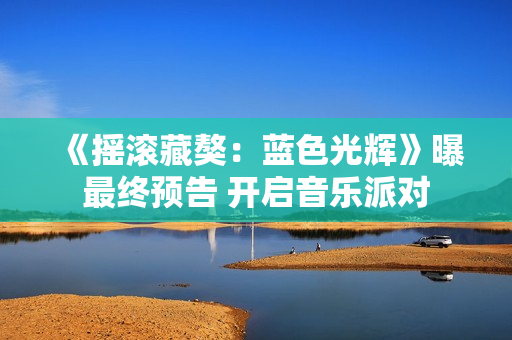 《摇滚藏獒：蓝色光辉》曝最终预告 开启音乐派对