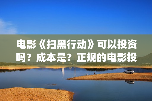 电影《扫黑行动》可以投资吗?成本是?正规的电影投资需要什么条件?(吕良伟和曾志伟演的电影扫黑行动) 电影《扫黑行动》可以投资吗?成本是?正规的电影投资需要什么条件?(吕良伟和曾志伟演的电影扫黑行动)