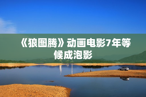 《狼图腾》动画电影7年等候成泡影 《狼图腾》动画电影7年等候成泡影
