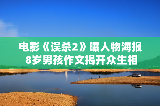 电影《误杀2》曝人物海报 8岁男孩作文揭开众生相