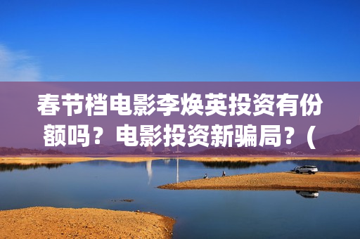 春节档电影李焕英投资有份额吗？电影投资新骗局？(春节票房李焕英)