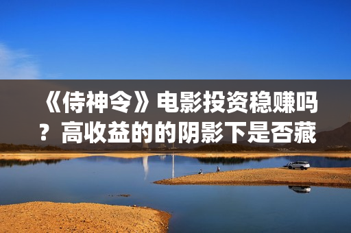 《侍神令》电影投资稳赚吗？高收益的的阴影下是否藏着陷阱？怎么投资？(侍神令电影演员表)