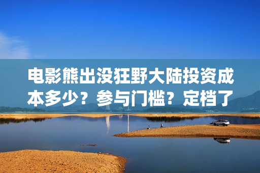 电影熊出没狂野大陆投资成本多少？参与门槛？定档了吗(熊出没之狂野大战电影)
