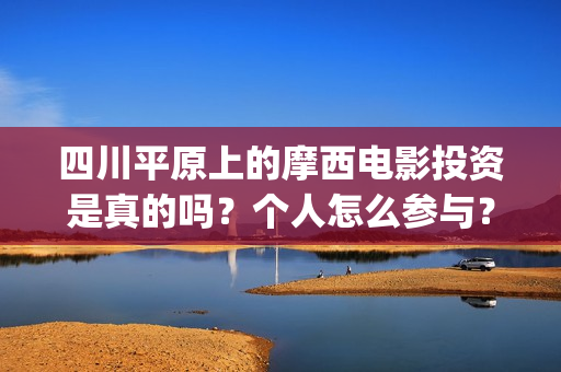 四川平原上的摩西电影投资是真的吗？个人怎么参与？(四川摩崖)