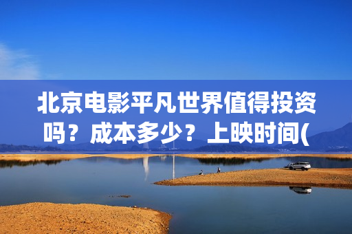 北京电影平凡世界值得投资吗？成本多少？上映时间(老电影平凡的世界)