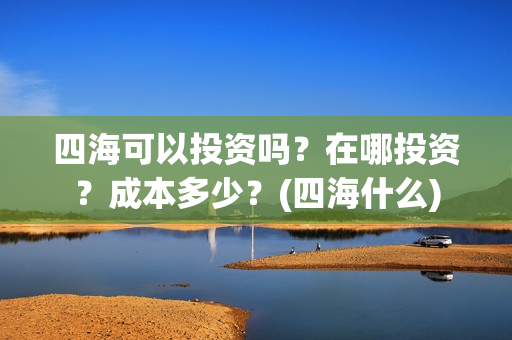 四海可以投资吗？在哪投资？成本多少？(四海什么)