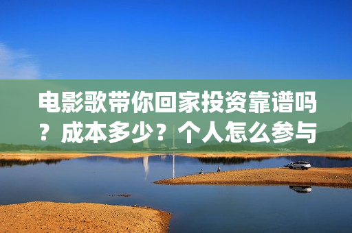 电影歌带你回家投资靠谱吗？成本多少？个人怎么参与(带你回家这首歌)