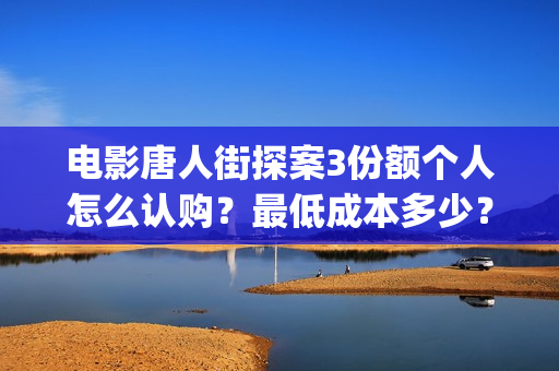 电影唐人街探案3份额个人怎么认购？最低成本多少？(电影唐人街探案1完整版)