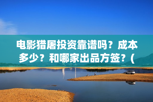 电影猎屠投资靠谱吗？成本多少？和哪家出品方签？(猎屠电影投资是真的么)