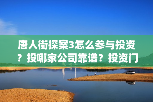 唐人街探案3怎么参与投资？投哪家公司靠谱？投资门槛？(唐人街探案3怎么样)