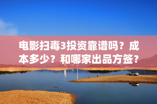 电影扫毒3投资靠谱吗？成本多少？和哪家出品方签？(扫毒3电影解说)