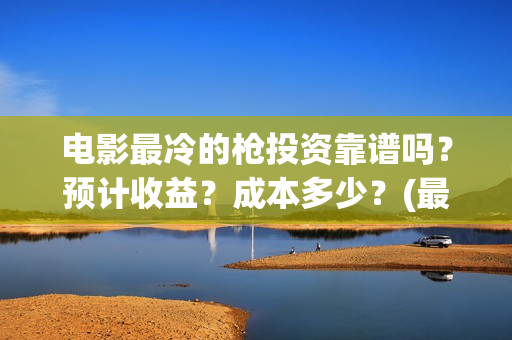 电影最冷的枪投资靠谱吗？预计收益？成本多少？(最冷的枪电影演员)