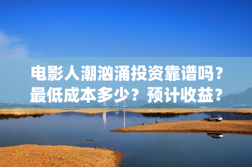 电影人潮汹涌投资靠谱吗？最低成本多少？预计收益？(电影人潮汹涌致敬经典)