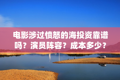 电影涉过愤怒的海投资靠谱吗？演员阵容？成本多少？(电影涉过愤怒的海表达了什么)