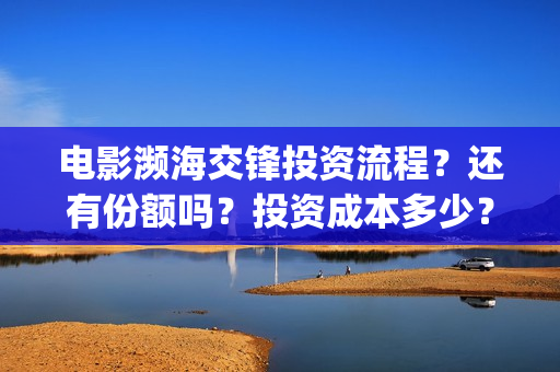 电影濒海交锋投资流程？还有份额吗？投资成本多少？(濒海交锋电影投资可靠吗)