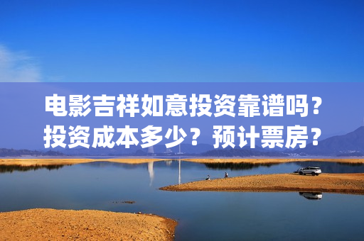 电影吉祥如意投资靠谱吗？投资成本多少？预计票房？(电影吉祥如意投屏观看)