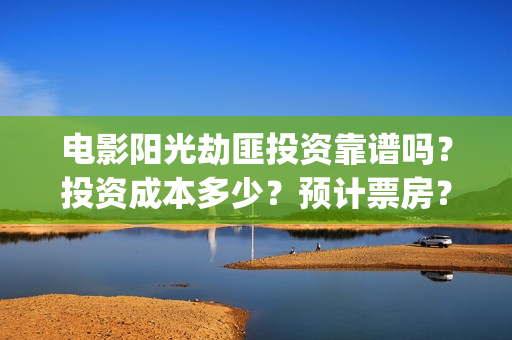 电影阳光劫匪投资靠谱吗？投资成本多少？预计票房？(电影阳光劫匪投屏播放)