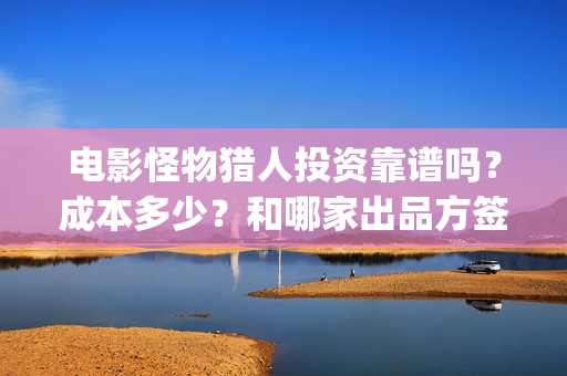 电影怪物猎人投资靠谱吗？成本多少？和哪家出品方签？(怪物猎人2020完整版高清在线播放投屏)