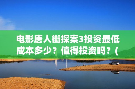 电影唐人街探案3投资最低成本多少？值得投资吗？(电影唐人街探案1900)