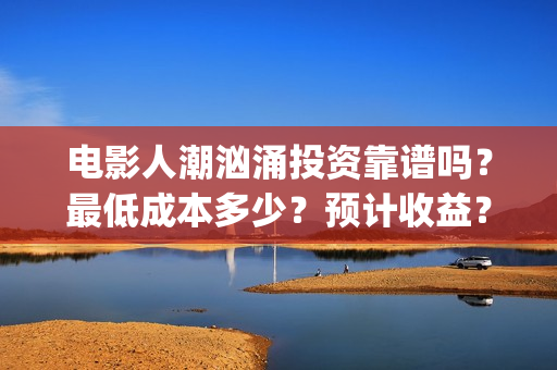 电影人潮汹涌投资靠谱吗？最低成本多少？预计收益？(影片人潮汹涌)