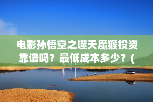 电影孙悟空之噬天魔猴投资靠谱吗？最低成本多少？(孙悟空之噬天魔猴免费播放)
