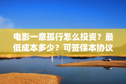 电影一意孤行怎么投资？最低成本多少？可签保本协议？(电影一意孤行怎么迟迟不上映)