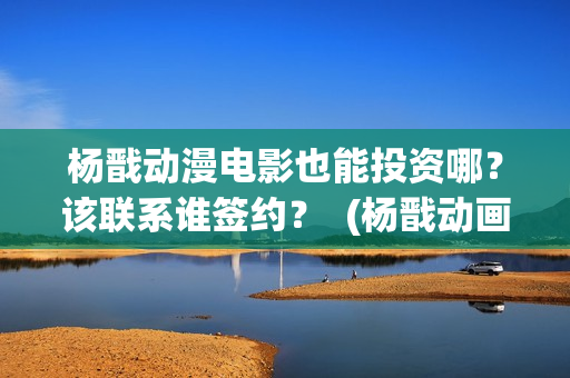 杨戬动漫电影也能投资哪？该联系谁签约？  (杨戬动画电影上映时间)