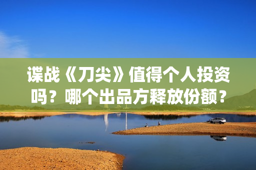 谍战《刀尖》值得个人投资吗？哪个出品方释放份额？投资风险怎样？(谍战剧刀尖)