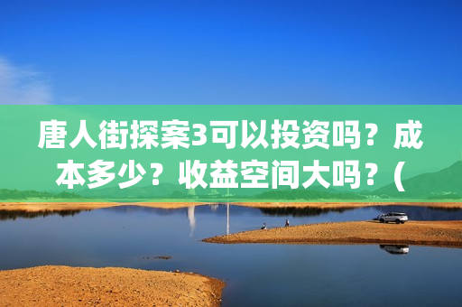 唐人街探案3可以投资吗？成本多少？收益空间大吗？(唐人街探案3bjm)