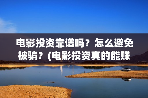 电影投资靠谱吗？怎么避免被骗？(电影投资真的能赚钱吗)