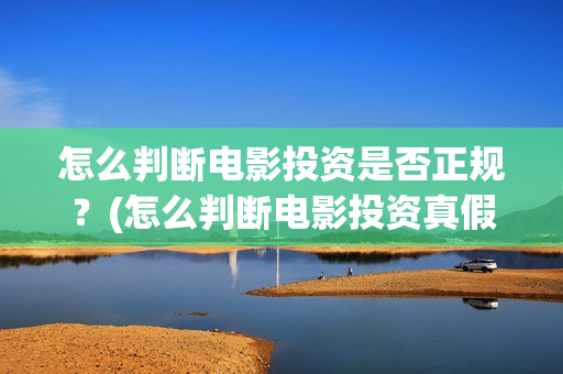 怎么判断电影投资是否正规？(怎么判断电影投资真假)