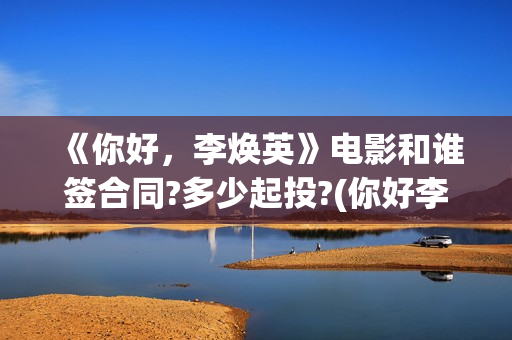 《你好，李焕英》电影和谁签合同?多少起投?(你好李焕英在哪里app可以看)