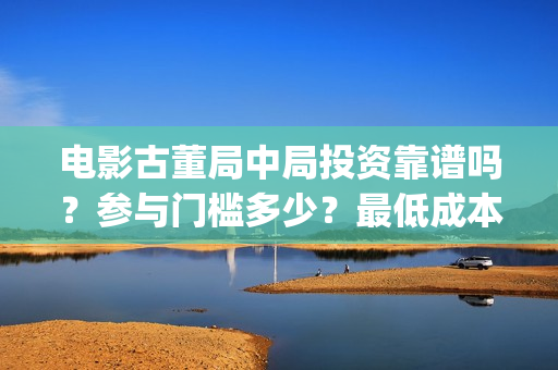 电影古董局中局投资靠谱吗？参与门槛多少？最低成本？(电影古董局中局免费观看)