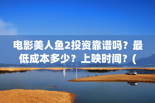 电影美人鱼2投资靠谱吗？最低成本多少？上映时间？(美人鱼2完整版)