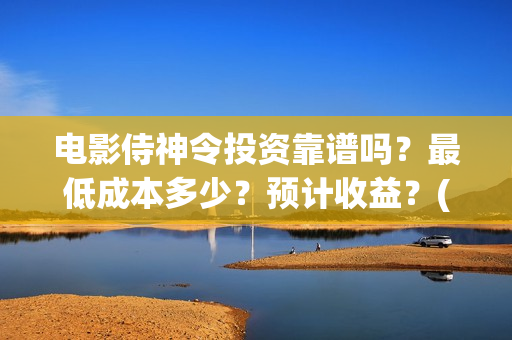 电影侍神令投资靠谱吗？最低成本多少？预计收益？(侍神令电影编剧)
