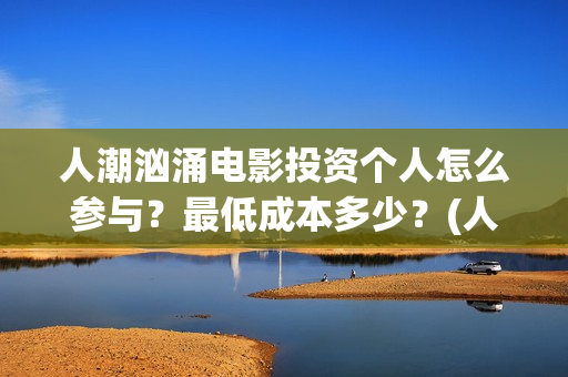 人潮汹涌电影投资个人怎么参与？最低成本多少？(人潮汹涌 电影投屏)