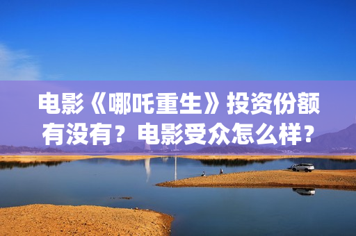 电影《哪吒重生》投资份额有没有？电影受众怎么样？(电影《哪吒重生》在线观看免费)