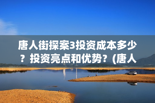 唐人街探案3投资成本多少？投资亮点和优势？(唐人街探案3投资方)