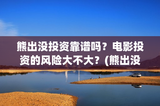 熊出没投资靠谱吗？电影投资的风险大不大？(熊出没投资商)