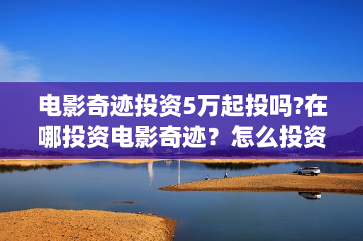 电影奇迹投资5万起投吗?在哪投资电影奇迹？怎么投资？(奇迹电影剧情简介)