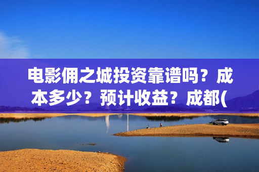 电影佣之城投资靠谱吗？成本多少？预计收益？成都(电影佣之城简介)