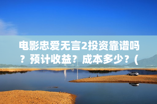 电影忠爱无言2投资靠谱吗？预计收益？成本多少？(电影忠爱无言2演员表介绍)